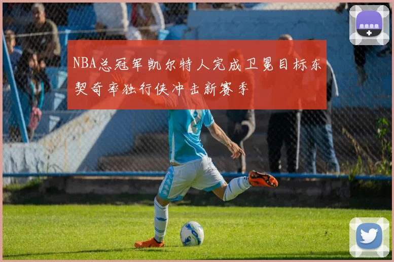 NBA总冠军凯尔特人完成卫冕目标东契奇率独行侠冲击新赛季