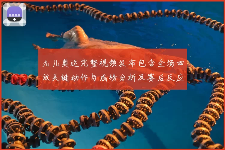 九儿奥运完整视频发布包含全场回放关键动作与成绩分析及赛后反应