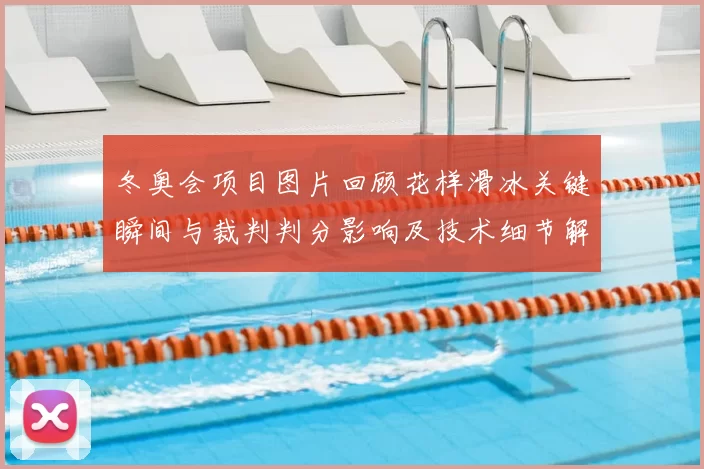 冬奥会项目图片回顾花样滑冰关键瞬间与裁判判分影响及技术细节解读