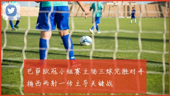 巴萨欧冠小组赛主场三球完胜对手梅西两射一传主导关键战