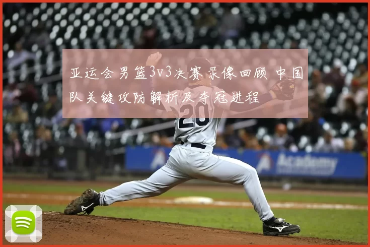 亚运会男篮3v3决赛录像回顾 中国队关键攻防解析及夺冠进程