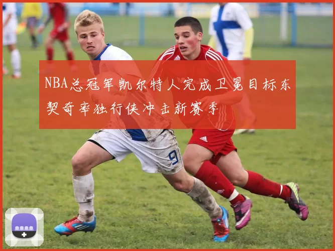 NBA总冠军凯尔特人完成卫冕目标东契奇率独行侠冲击新赛季