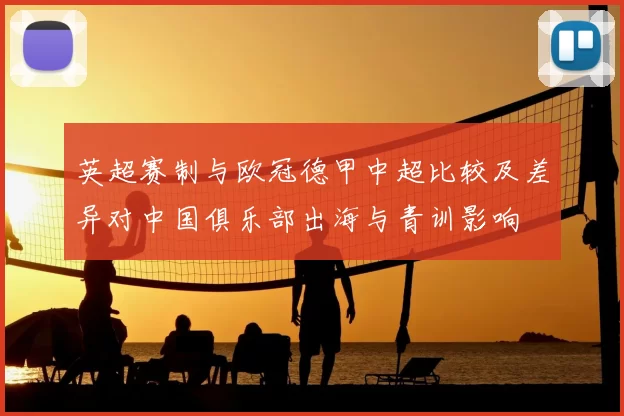 英超赛制与欧冠德甲中超比较及差异对中国俱乐部出海与青训影响