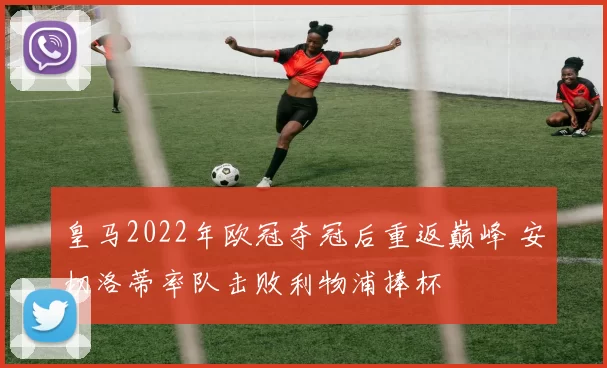 皇马2022年欧冠夺冠后重返巅峰 安切洛蒂率队击败利物浦捧杯