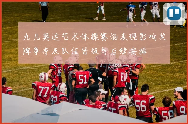 九儿奥运艺术体操赛场表现影响奖牌争夺及队伍晋级与后续安排