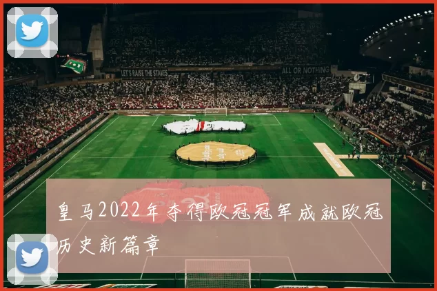 皇马2022年夺得欧冠冠军成就欧冠历史新篇章