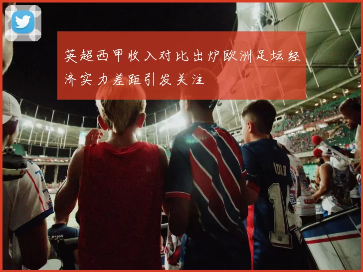 英超西甲收入对比出炉欧洲足坛经济实力差距引发关注