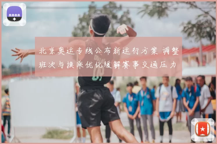 北京奥运专线公布新运行方案 调整班次与换乘优化缓解赛事交通压力