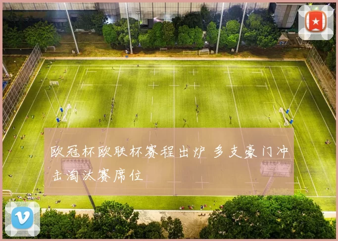 欧冠杯欧联杯赛程出炉 多支豪门冲击淘汰赛席位