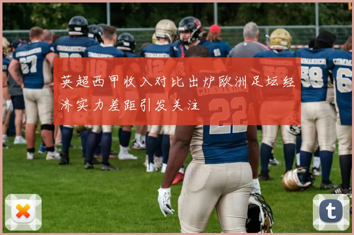 英超西甲收入对比出炉欧洲足坛经济实力差距引发关注