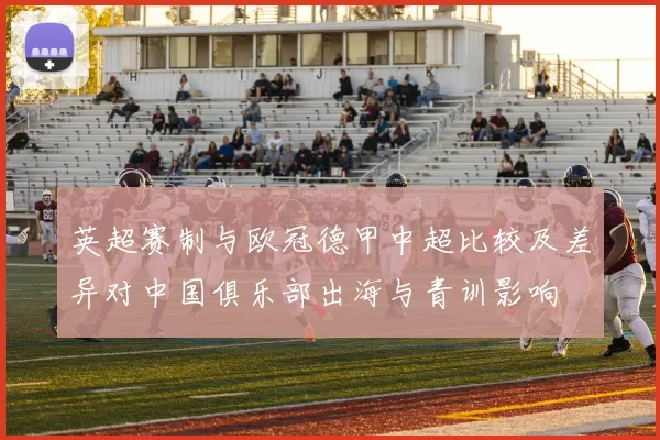 英超赛制与欧冠德甲中超比较及差异对中国俱乐部出海与青训影响
