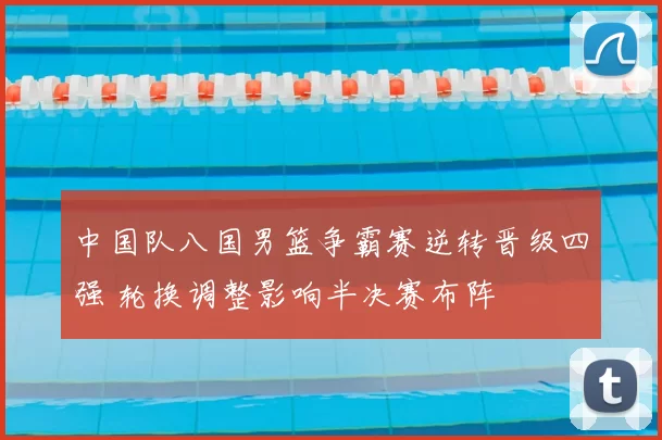 中国队八国男篮争霸赛逆转晋级四强 轮换调整影响半决赛布阵