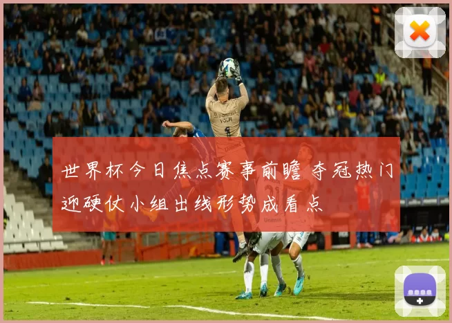 世界杯今日焦点赛事前瞻 夺冠热门迎硬仗小组出线形势成看点