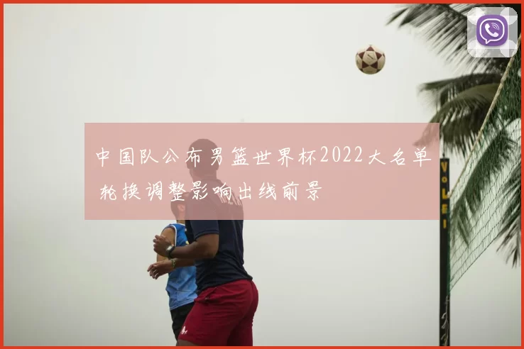 中国队公布男篮世界杯2022大名单 轮换调整影响出线前景