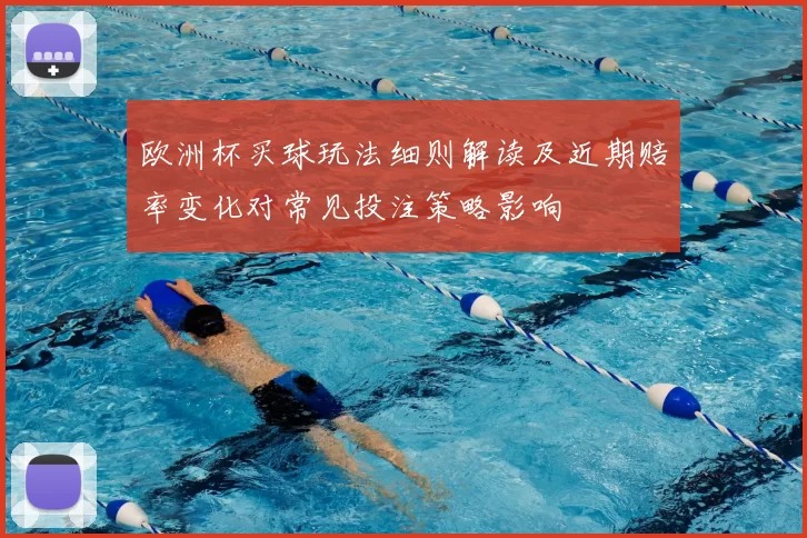 欧洲杯买球玩法细则解读及近期赔率变化对常见投注策略影响
