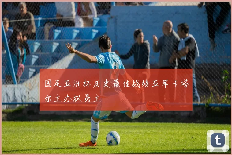 国足亚洲杯历史最佳战绩亚军卡塔尔主办权易主