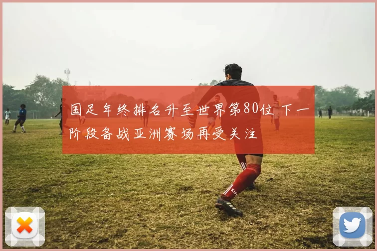 国足年终排名升至世界第80位 下一阶段备战亚洲赛场再受关注