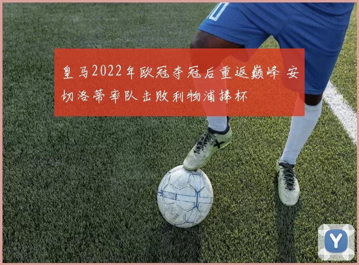 皇马2022年欧冠夺冠后重返巅峰 安切洛蒂率队击败利物浦捧杯