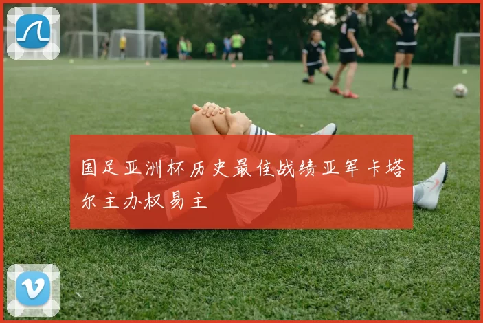 国足亚洲杯历史最佳战绩亚军卡塔尔主办权易主