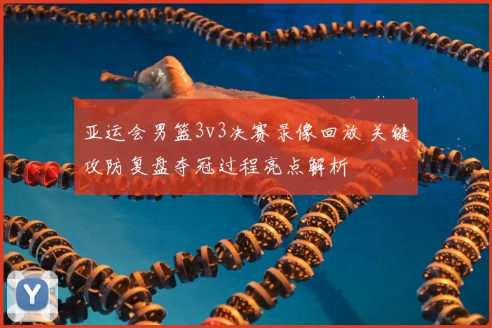 亚运会男篮3v3决赛录像回放 关键攻防复盘夺冠过程亮点解析