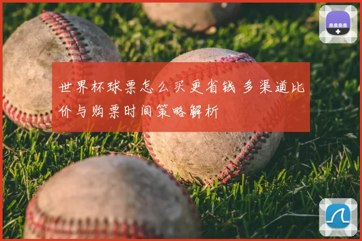 世界杯球票怎么买更省钱 多渠道比价与购票时间策略解析