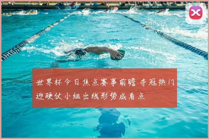 世界杯今日焦点赛事前瞻 夺冠热门迎硬仗小组出线形势成看点