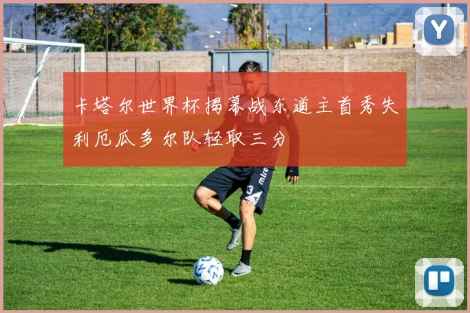 卡塔尔世界杯揭幕战东道主首秀失利厄瓜多尔队轻取三分