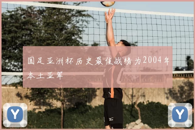国足亚洲杯历史最佳战绩为2004年本土亚军