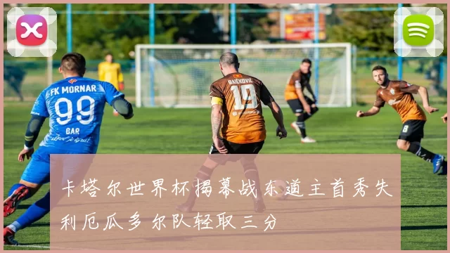 卡塔尔世界杯揭幕战东道主首秀失利厄瓜多尔队轻取三分