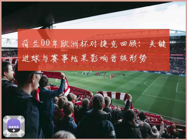 荷兰00年欧洲杯对捷克回顾:关键进球与赛事结果影响晋级形势