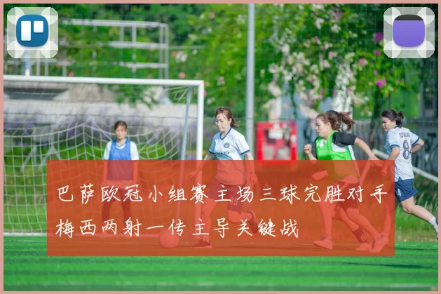 巴萨欧冠小组赛主场三球完胜对手梅西两射一传主导关键战