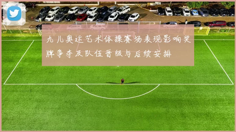 九儿奥运艺术体操赛场表现影响奖牌争夺及队伍晋级与后续安排