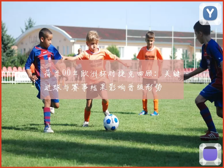 荷兰00年欧洲杯对捷克回顾：关键进球与赛事结果影响晋级形势