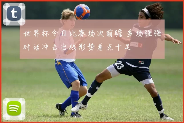 世界杯今日比赛场次前瞻 多场强强对话冲击出线形势看点十足