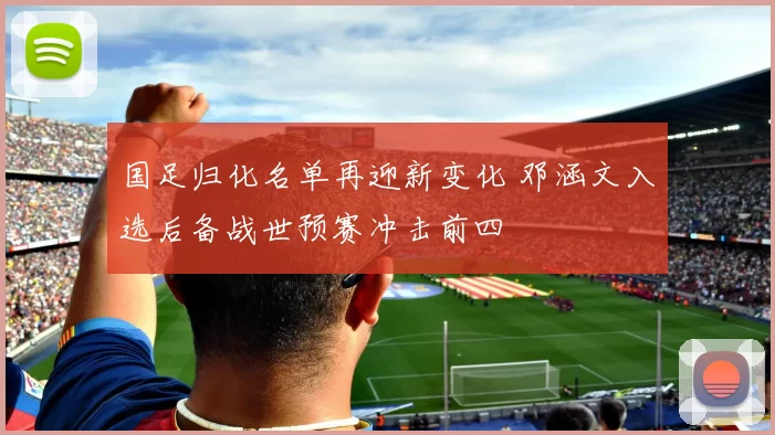 国足归化名单再迎新变化 邓涵文入选后备战世预赛冲击前四