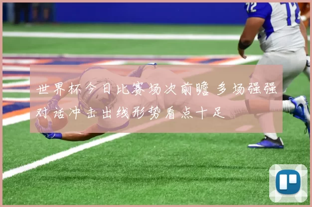 世界杯今日比赛场次前瞻 多场强强对话冲击出线形势看点十足
