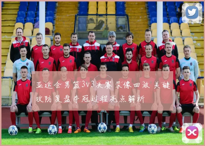 亚运会男篮3v3决赛录像回放 关键攻防复盘夺冠过程亮点解析