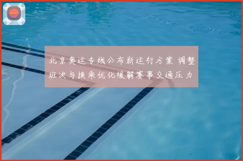 北京奥运专线公布新运行方案 调整班次与换乘优化缓解赛事交通压力