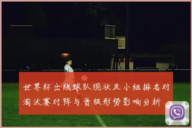 世界杯出线球队现状及小组排名对淘汰赛对阵与晋级形势影响分析