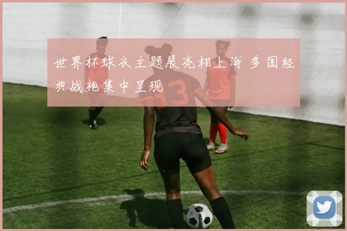 世界杯球衣主题展亮相上海 多国经典战袍集中呈现