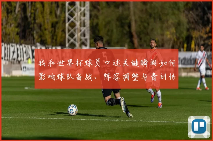 我和世界杯球员口述关键瞬间如何影响球队备战、阵容调整与青训传承